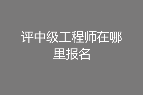 评中级工程师在哪里报名