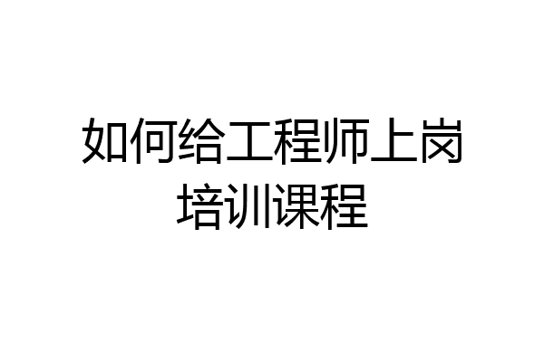 如何给工程师上岗培训课程