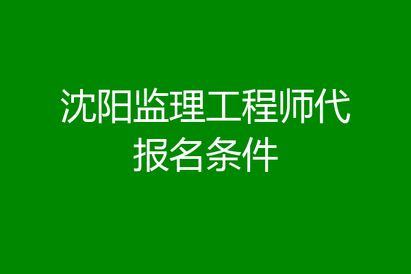 沈阳监理工程师代报名条件