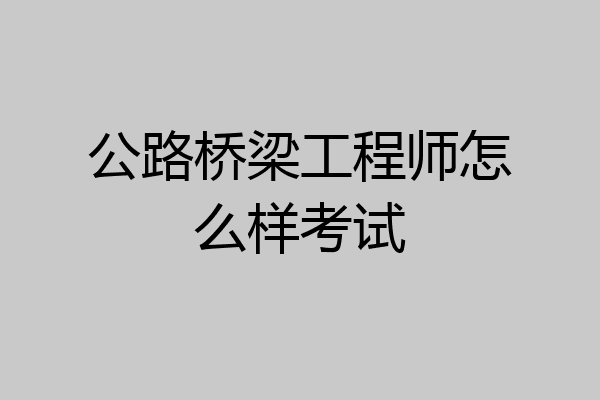 公路桥梁工程师怎么样考试
