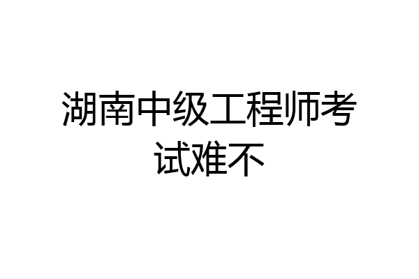 湖南中级工程师考试难不