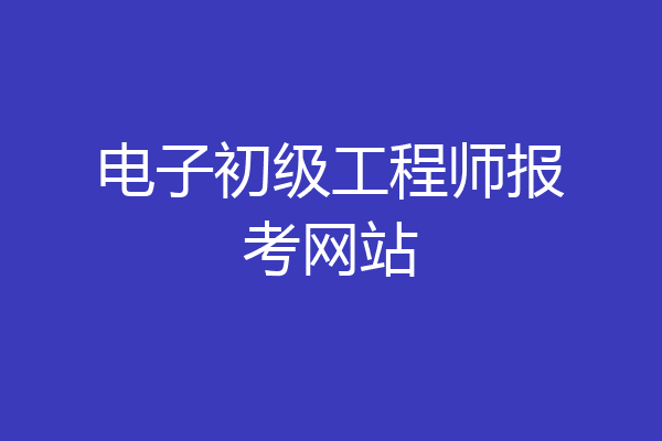 电子初级工程师报考网站