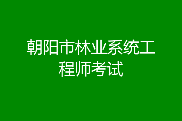 朝阳市林业系统工程师考试