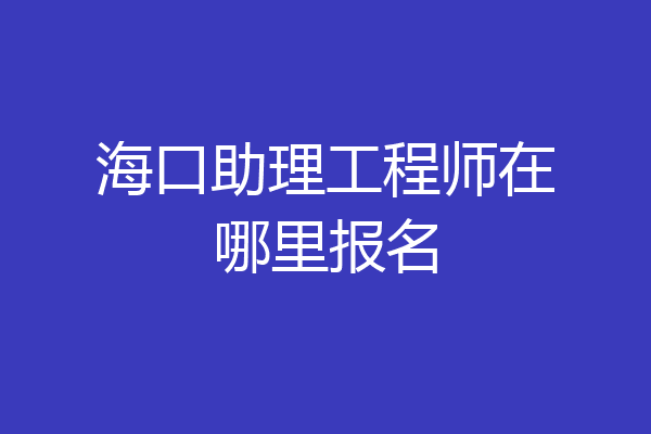 海口助理工程师在哪里报名