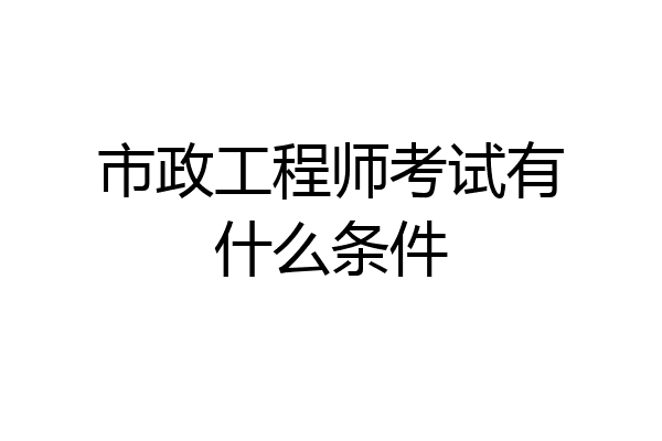 市政工程师考试有什么条件