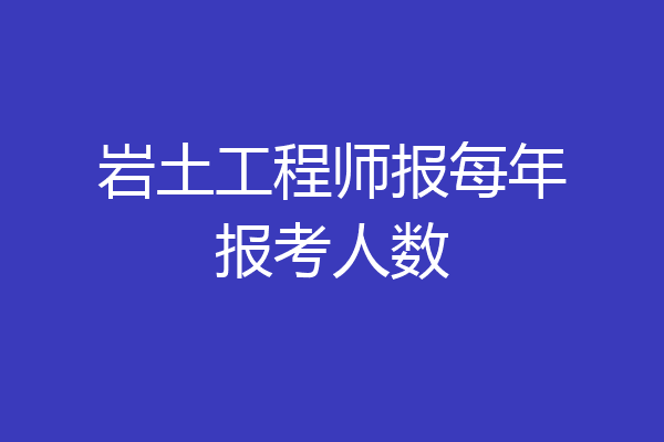 岩土工程师报每年报考人数