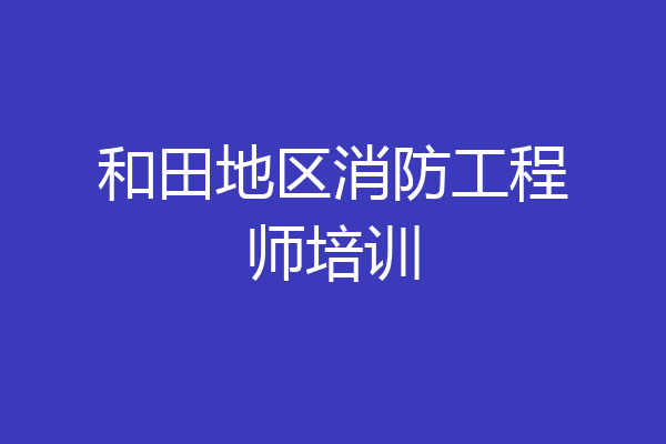 和田地区消防工程师培训