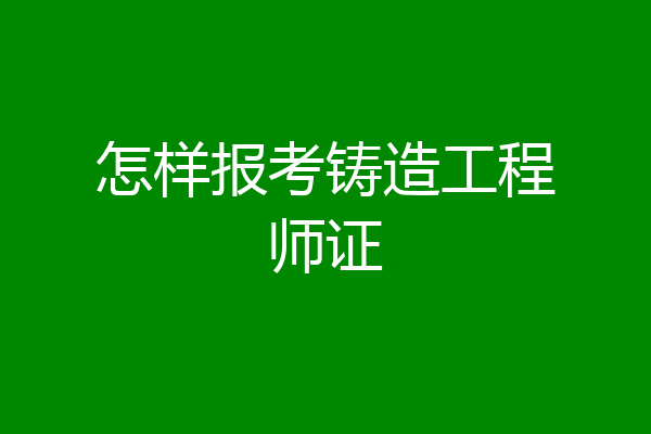 怎样报考铸造工程师证