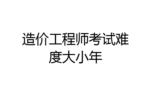 造价工程师考试难度大小年