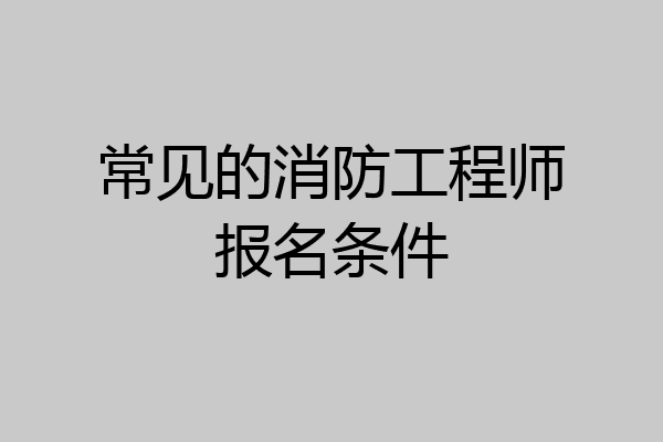 常见的消防工程师报名条件