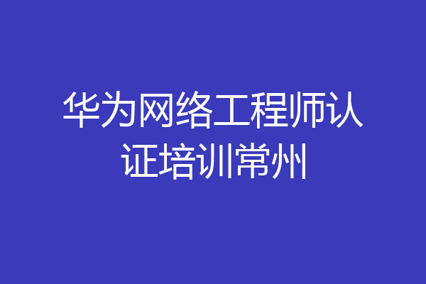 华为网络工程师认证培训常州