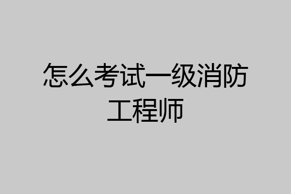 怎么考试一级消防工程师