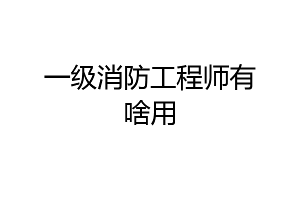 一级消防工程师有啥用