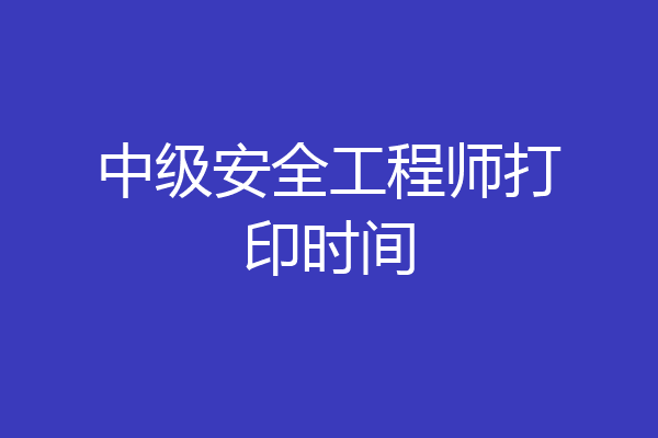 中级安全工程师打印时间