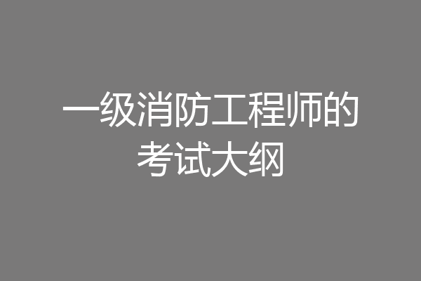 一级消防工程师的考试大纲