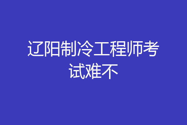 辽阳制冷工程师考试难不