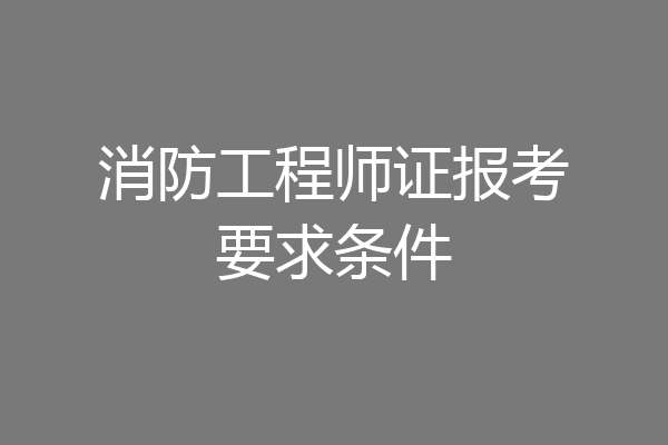 消防工程师证报考要求条件