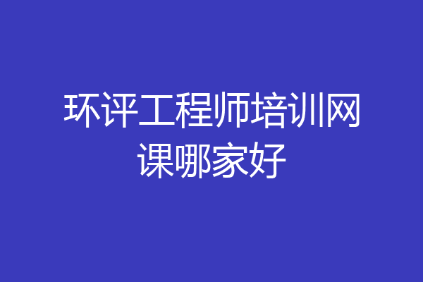 环评工程师培训网课哪家好