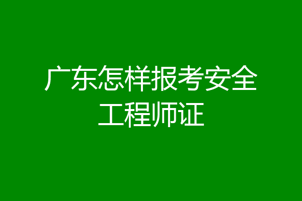 广东怎样报考安全工程师证
