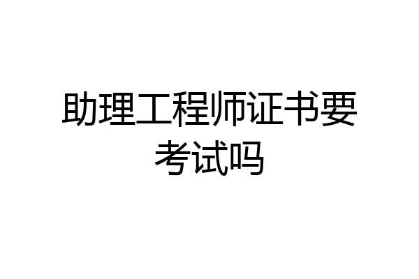 助理工程师证书要考试吗