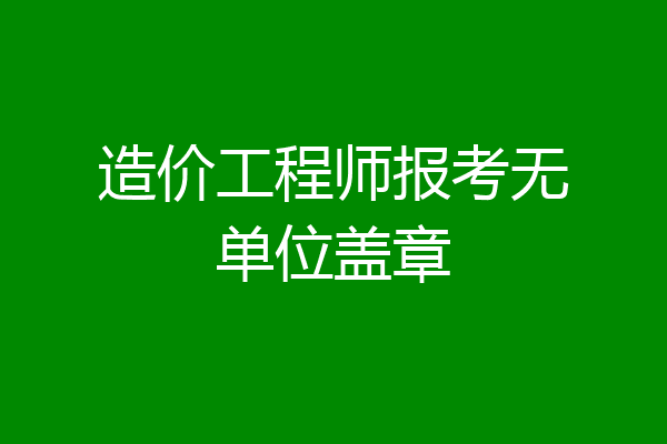 造价工程师报考无单位盖章