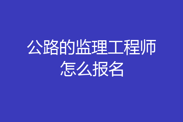 公路的监理工程师怎么报名
