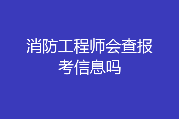 消防工程师会查报考信息吗