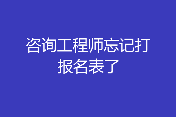 咨询工程师忘记打报名表了
