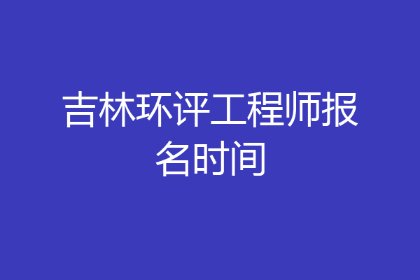 吉林环评工程师报名时间