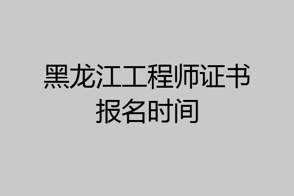 黑龙江工程师证书报名时间