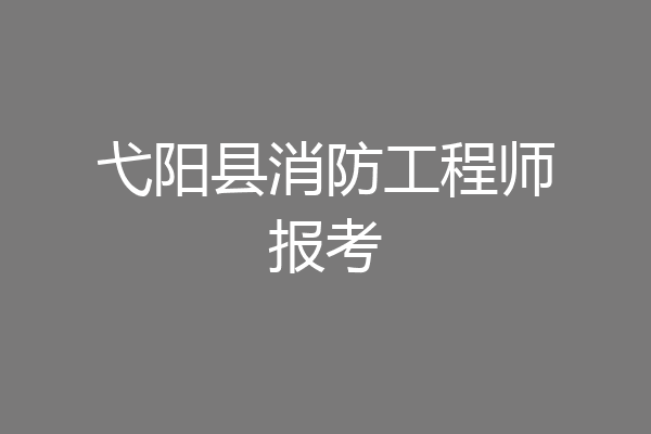 弋阳县消防工程师报考
