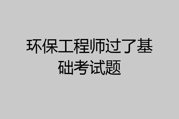 环保工程师过了基础考试题