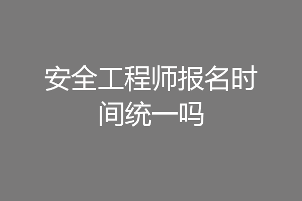 安全工程师报名时间统一吗