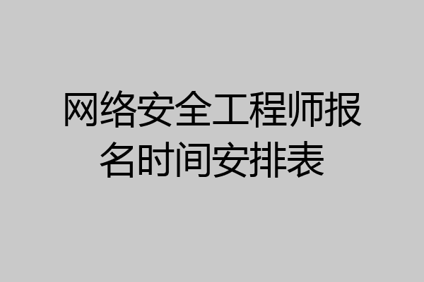 网络安全工程师报名时间安排表