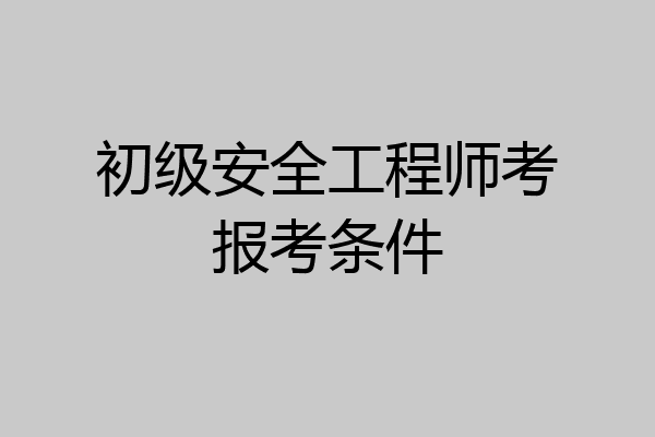 初级安全工程师考报考条件