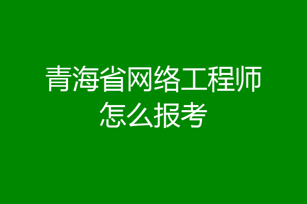 青海省网络工程师怎么报考