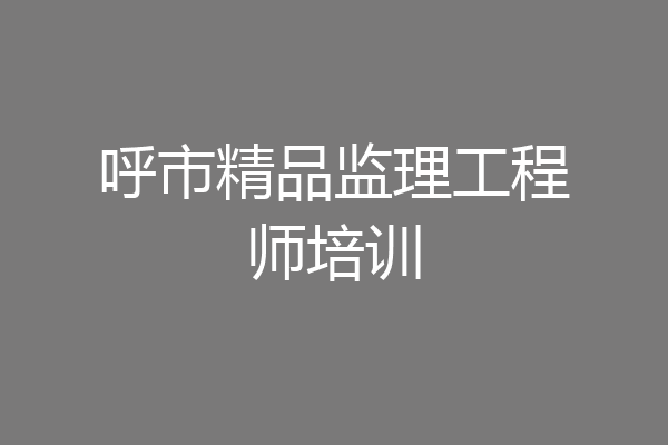 呼市精品监理工程师培训