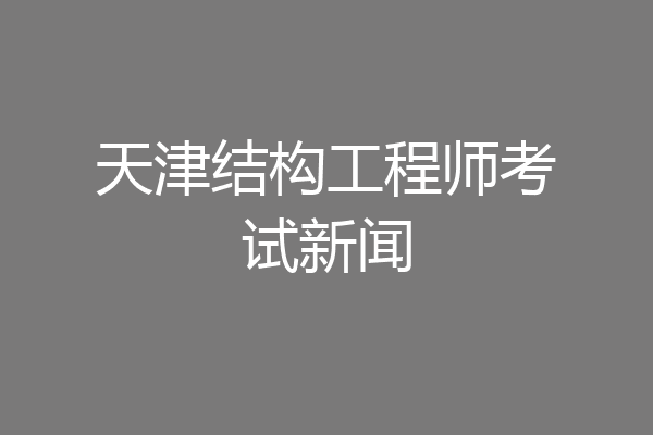 天津结构工程师考试新闻