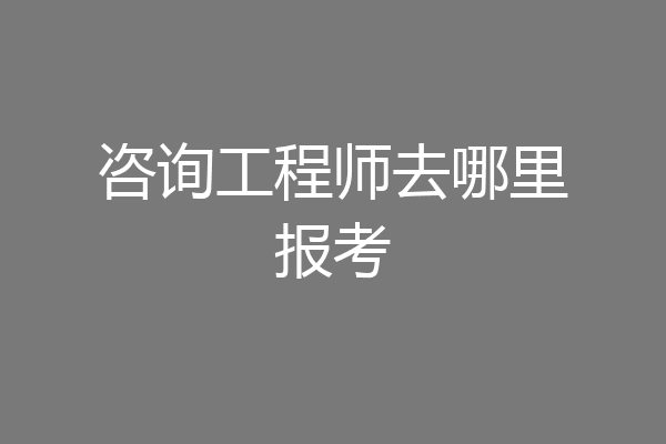 咨询工程师去哪里报考