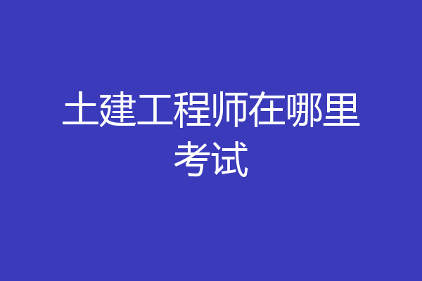 土建工程师在哪里考试