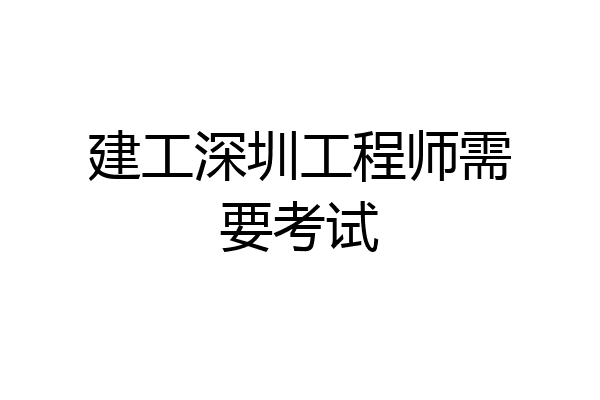 建工深圳工程师需要考试