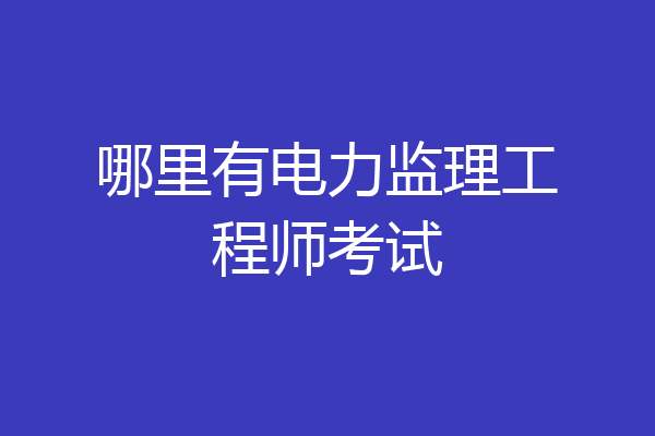 哪里有电力监理工程师考试