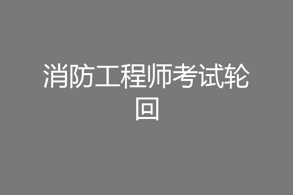 消防工程师考试轮回