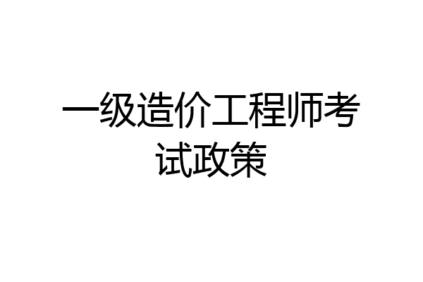 一级造价工程师考试政策