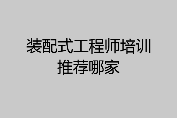 装配式工程师培训推荐哪家