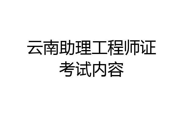 云南助理工程师证考试内容