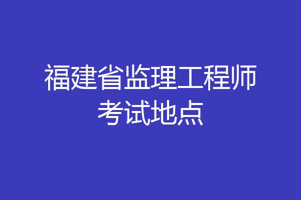 福建省监理工程师考试地点