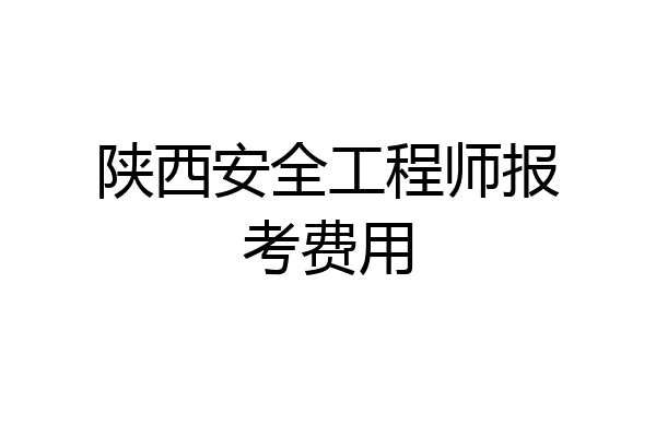 陕西安全工程师报考费用