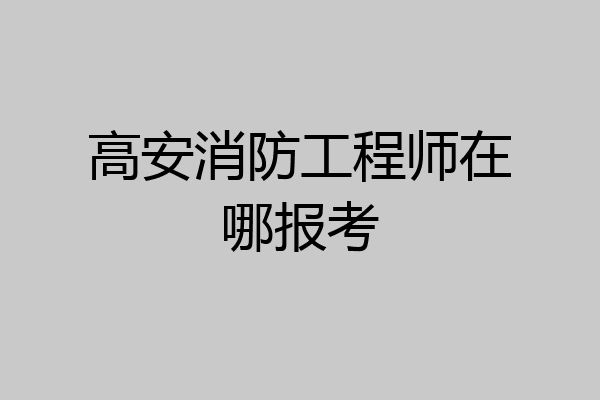 高安消防工程师在哪报考