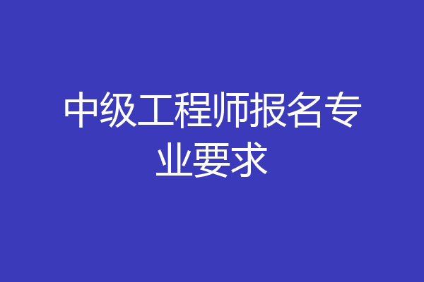 中级工程师报名专业要求